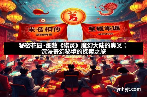 秘密花园·细数《猎灵》魔幻大陆的奥义：沉浸奇幻秘境的探索之旅