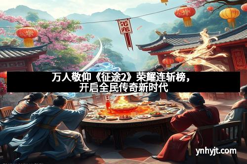 万人敬仰《征途2》荣耀连斩榜，开启全民传奇新时代