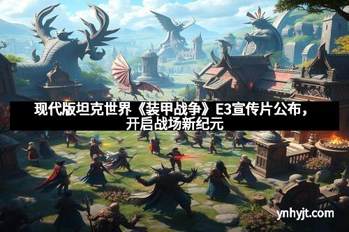 现代版坦克世界《装甲战争》E3宣传片公布，开启战场新纪元