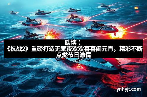 欧博：《抗战2》重磅打造无眠夜欢欢喜喜闹元宵，精彩不断点燃节日激情